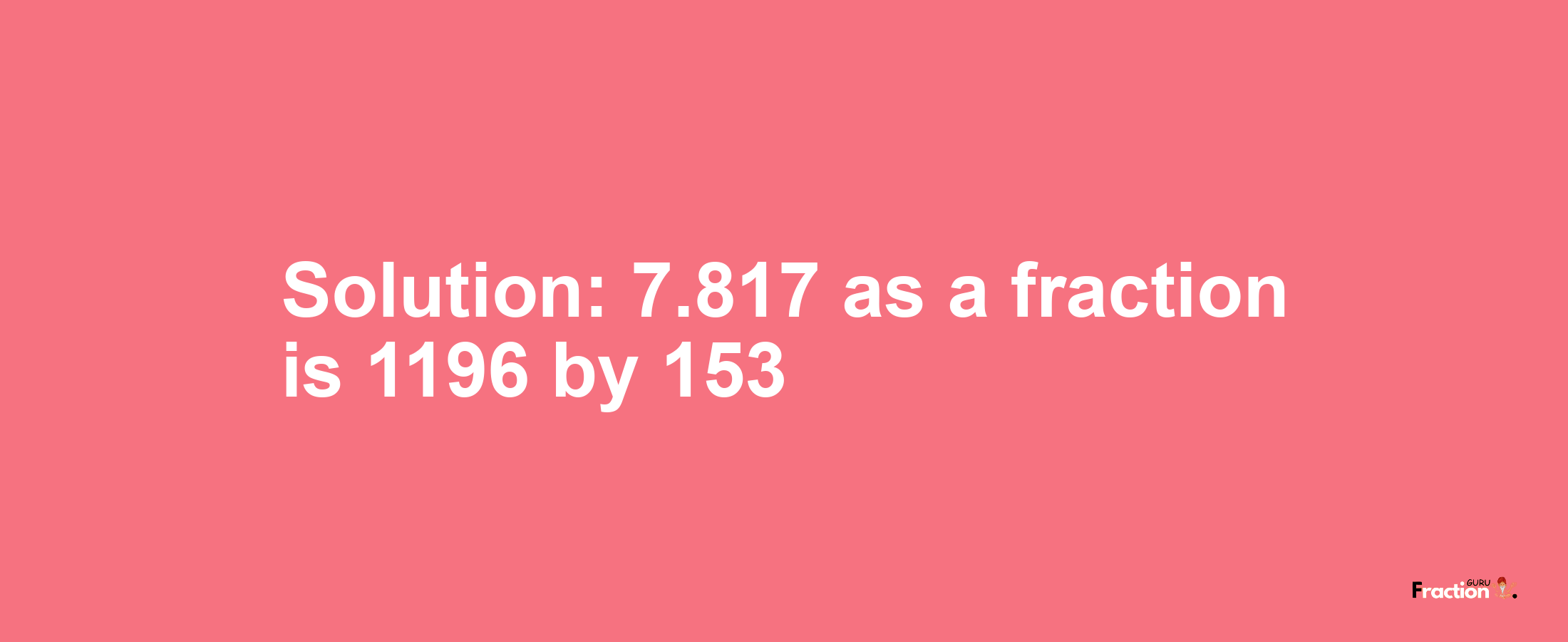 Solution:7.817 as a fraction is 1196/153